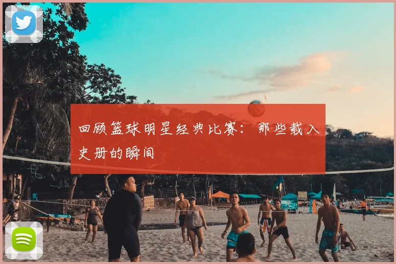 回顾篮球明星经典比赛:那些载入史册的瞬间