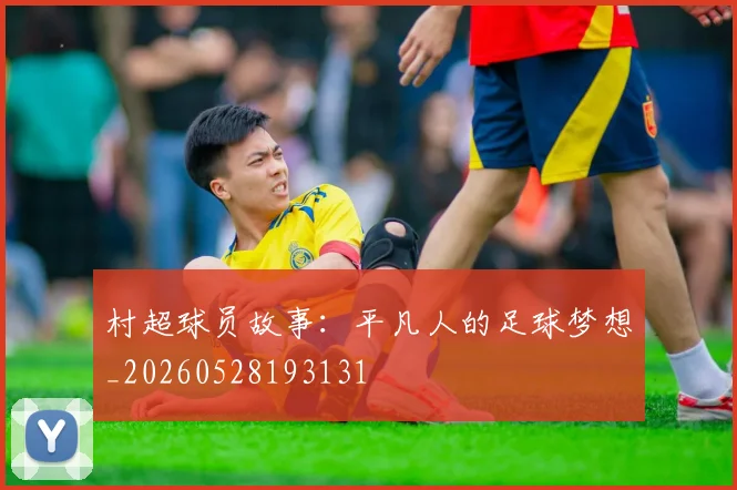 村超球员故事：平凡人的足球梦想_20260528193131