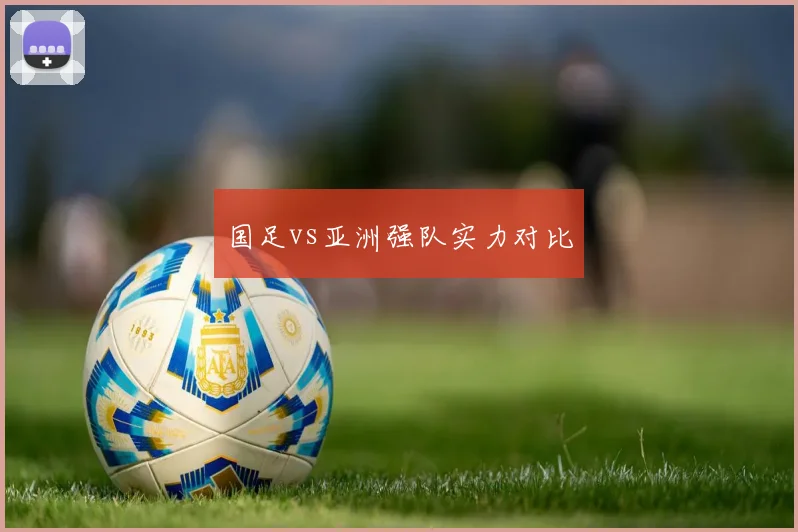 国足vs亚洲强队实力对比