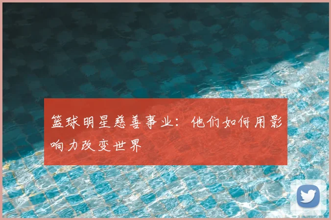 篮球明星慈善事业:他们如何用影响力改变世界