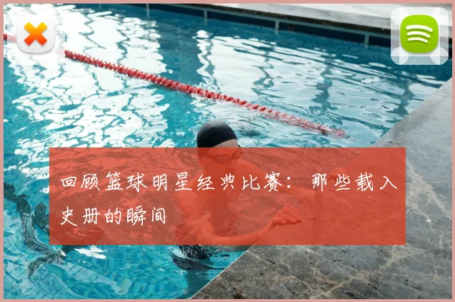 回顾篮球明星经典比赛:那些载入史册的瞬间