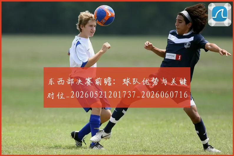 东西部决赛前瞻:球队优势与关键对位_20260521201737_20260607160726