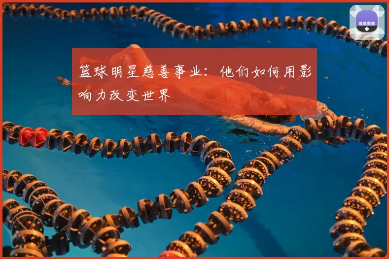 篮球明星慈善事业:他们如何用影响力改变世界
